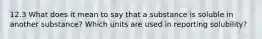 12.3 What does it mean to say that a substance is soluble in another substance? Which units are used in reporting solubility?