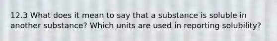 12.3 What does it mean to say that a substance is soluble in another substance? Which units are used in reporting solubility?