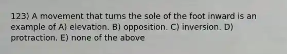 123) A movement that turns the sole of the foot inward is an example of A) elevation. B) opposition. C) inversion. D) protraction. E) none of the above