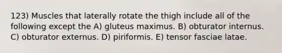 123) Muscles that laterally rotate the thigh include all of the following except the A) gluteus maximus. B) obturator internus. C) obturator externus. D) piriformis. E) tensor fasciae latae.