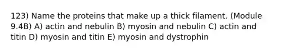 123) Name the proteins that make up a thick filament. (Module 9.4B) A) actin and nebulin B) myosin and nebulin C) actin and titin D) myosin and titin E) myosin and dystrophin