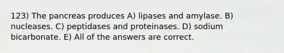 123) The pancreas produces A) lipases and amylase. B) nucleases. C) peptidases and proteinases. D) sodium bicarbonate. E) All of the answers are correct.