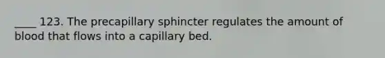 ____ 123. The precapillary sphincter regulates the amount of blood that flows into a capillary bed.