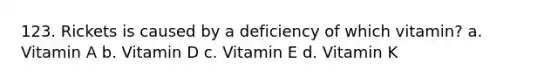 123. Rickets is caused by a deficiency of which vitamin? a. Vitamin A b. Vitamin D c. Vitamin E d. Vitamin K