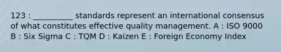 123 : __________ standards represent an international consensus of what constitutes effective quality management. A : ISO 9000 B : Six Sigma C : TQM D : Kaizen E : Foreign Economy Index