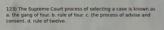 123) The Supreme Court process of selecting a case is known as a. the gang of four. b. rule of four. c. the process of advise and consent. d. rule of twelve.