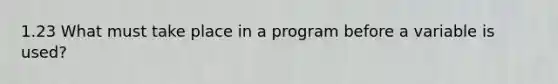 1.23 What must take place in a program before a variable is used?