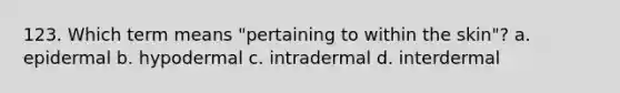 123. Which term means "pertaining to within the skin"? a. epidermal b. hypodermal c. intradermal d. interdermal
