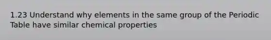 1.23 Understand why elements in the same group of the Periodic Table have similar chemical properties