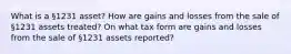 What is a §1231 asset? How are gains and losses from the sale of §1231 assets treated? On what tax form are gains and losses from the sale of §1231 assets reported?