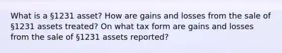 What is a §1231 asset? How are gains and losses from the sale of §1231 assets treated? On what tax form are gains and losses from the sale of §1231 assets reported?