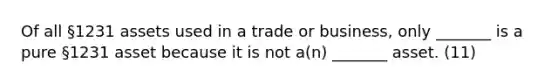 Of all §1231 assets used in a trade or business, only _______ is a pure §1231 asset because it is not a(n) _______ asset. (11)