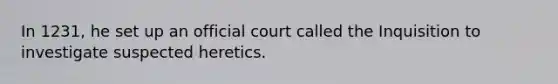 In 1231, he set up an official court called the Inquisition to investigate suspected heretics.