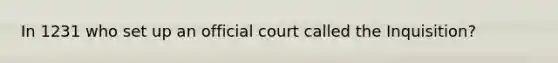 In 1231 who set up an official court called the Inquisition?
