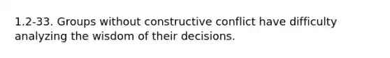 1.2-33. Groups without constructive conflict have difficulty analyzing the wisdom of their decisions.