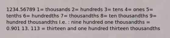 1234.56789 1= thousands 2= hundreds 3= tens 4= ones 5= tenths 6= hundredths 7= thousandths 8= ten thousandths 9= hundred thousandths I.e. : nine hundred one thousandths = 0.901 13. 113 = thirteen and one hundred thirteen thousandths