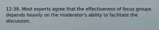 12-38. Most experts agree that the effectiveness of focus groups depends heavily on the moderator's ability to facilitate the discussion.