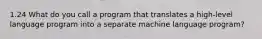 1.24 What do you call a program that translates a high-level language program into a separate machine language program?