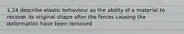 1.24 describe elastic behaviour as the ability of a material to recover its original shape after the forces causing the deformation have been removed