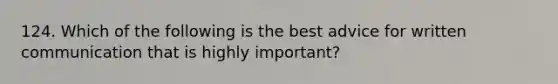 124. Which of the following is the best advice for written communication that is highly important?