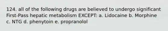 124. all of the following drugs are believed to undergo significant First-Pass hepatic metabolism EXCEPT: a. Lidocaine b. Morphine c. NTG d. phenytoin e. propranolol