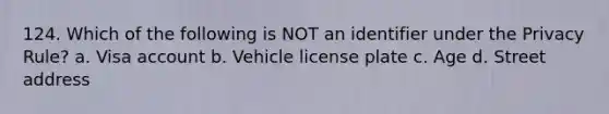 124. Which of the following is NOT an identifier under the Privacy Rule? a. Visa account b. Vehicle license plate c. Age d. Street address