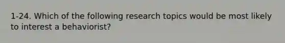 1-24. Which of the following research topics would be most likely to interest a behaviorist?