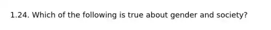 1.24. Which of the following is true about gender and society?