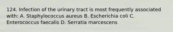 124. Infection of the urinary tract is most frequently associated with: A. Staphylococcus aureus B. Escherichia coli C. Enterococcus faecalis D. Serratia marcescens