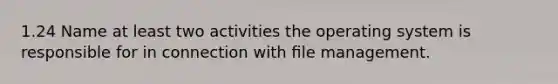 1.24 Name at least two activities the operating system is responsible for in connection with ﬁle management.