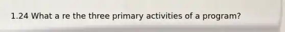 1.24 What a re the three primary activities of a program?