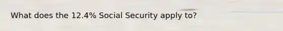 What does the 12.4% Social Security apply to?