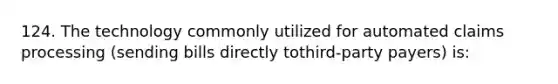 124. The technology commonly utilized for automated claims processing (sending bills directly tothird-party payers) is: