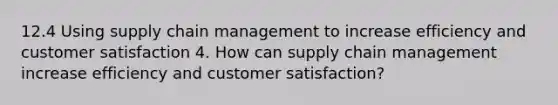 12.4 Using supply chain management to increase efficiency and customer satisfaction 4. How can supply chain management increase efficiency and customer satisfaction?