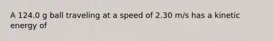 A 124.0 g ball traveling at a speed of 2.30 m/s has a kinetic energy of