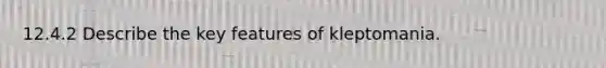 12.4.2 Describe the key features of kleptomania.