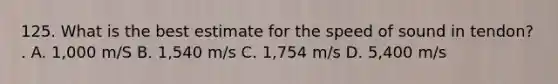 125. What is the best estimate for the speed of sound in tendon? . A. 1,000 m/S B. 1,540 m/s C. 1,754 m/s D. 5,400 m/s