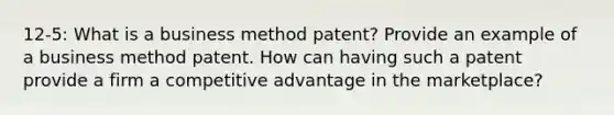 12-5: What is a business method patent? Provide an example of a business method patent. How can having such a patent provide a firm a competitive advantage in the marketplace?