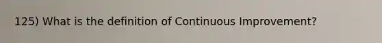 125) What is the definition of Continuous Improvement?