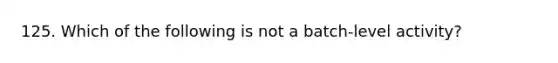 125. Which of the following is not a batch-level activity?