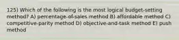 125) Which of the following is the most logical budget-setting method? A) percentage-of-sales method B) affordable method C) competitive-parity method D) objective-and-task method E) push method