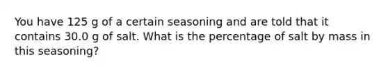 You have 125 g of a certain seasoning and are told that it contains 30.0 g of salt. What is the percentage of salt by mass in this seasoning?