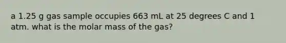 a 1.25 g gas sample occupies 663 mL at 25 degrees C and 1 atm. what is the molar mass of the gas?