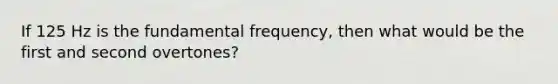 If 125 Hz is the fundamental frequency, then what would be the first and second overtones?