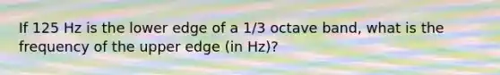 If 125 Hz is the lower edge of a 1/3 octave band, what is the frequency of the upper edge (in Hz)?