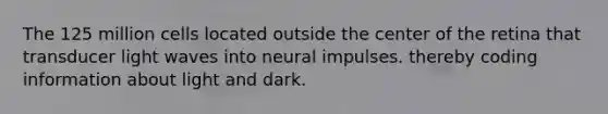 The 125 million cells located outside the center of the retina that transducer light waves into neural impulses. thereby coding information about light and dark.