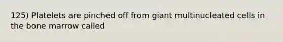 125) Platelets are pinched off from giant multinucleated cells in the bone marrow called