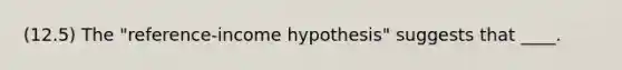 (12.5) The "reference-income hypothesis" suggests that ____.