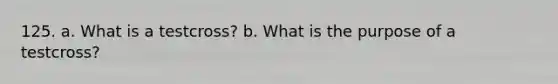 125. a. What is a testcross? b. What is the purpose of a testcross?