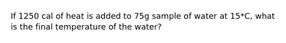 If 1250 cal of heat is added to 75g sample of water at 15*C, what is the final temperature of the water?